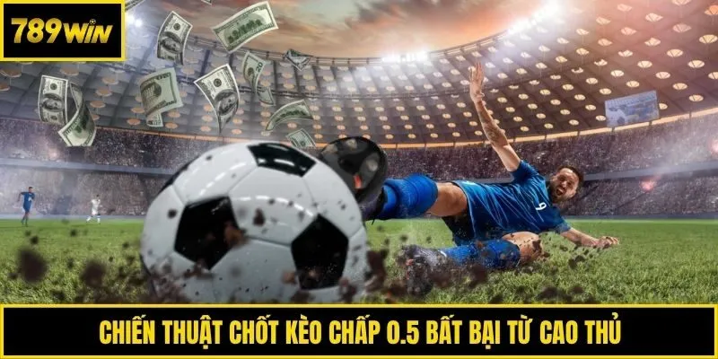 Chiến thuật chốt kèo chấp 0.5 bất bại từ cao thủ