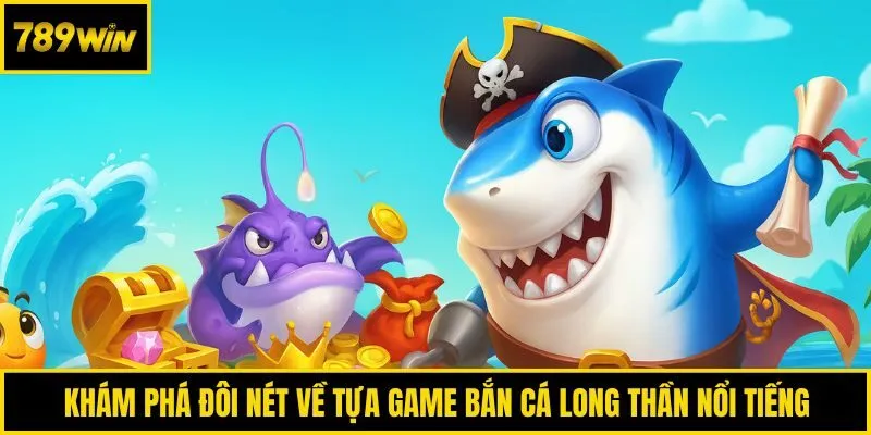 Khám phá đôi nét về tựa game bắn cá long thần nổi tiếng